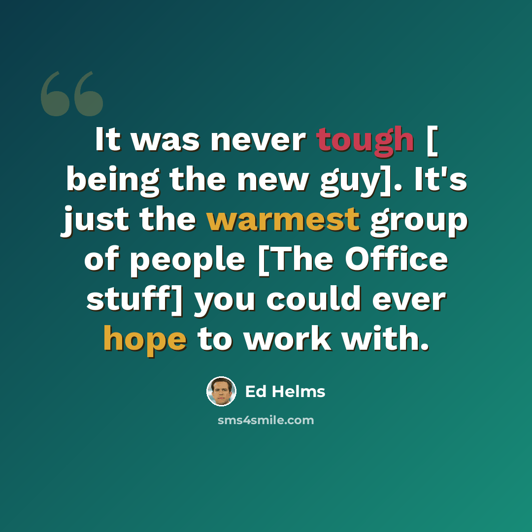 “It was never tough [ being the new guy]. It's just the warmest group of people [The Office stuff] you could ever hope to work with.” quote by Ed Helms