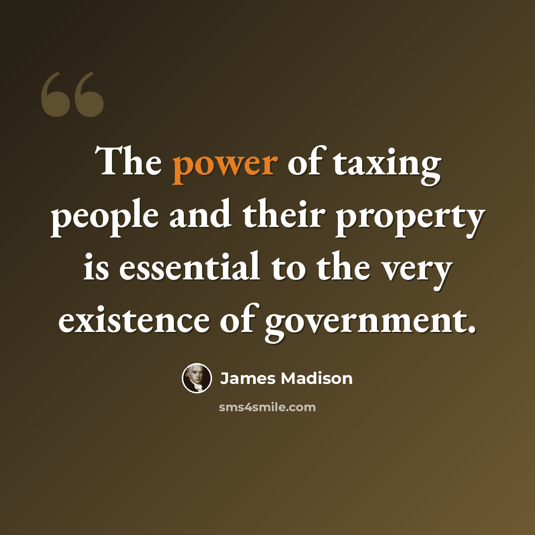 “The power of taxing people and their property is essential to the very existence of government.” quote by James Madison
