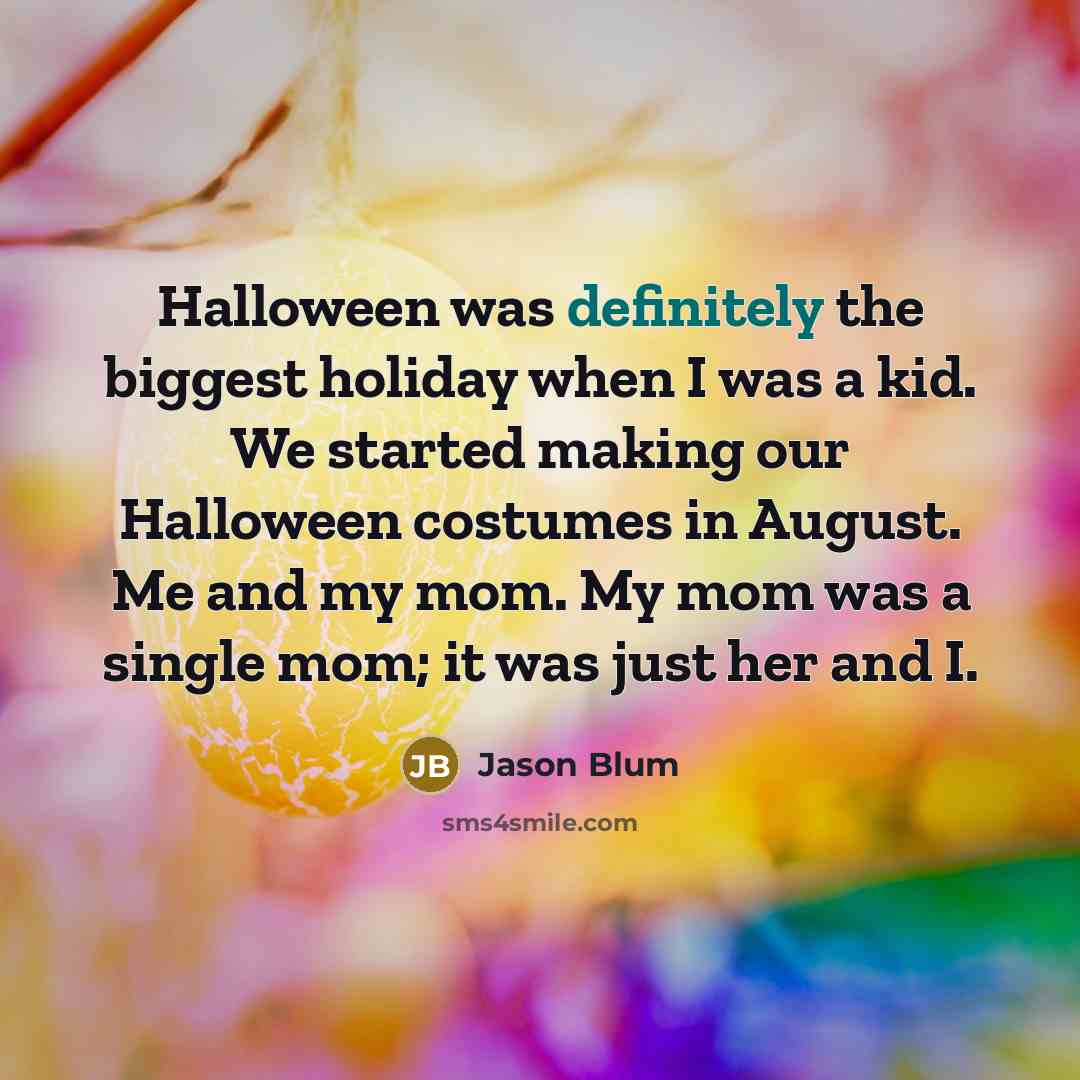 “Halloween was definitely the biggest holiday when I was a kid. We started making our Halloween costumes in August. Me and my mom. My mom was a single mom; it was just her and I.” quote by Jason Blum