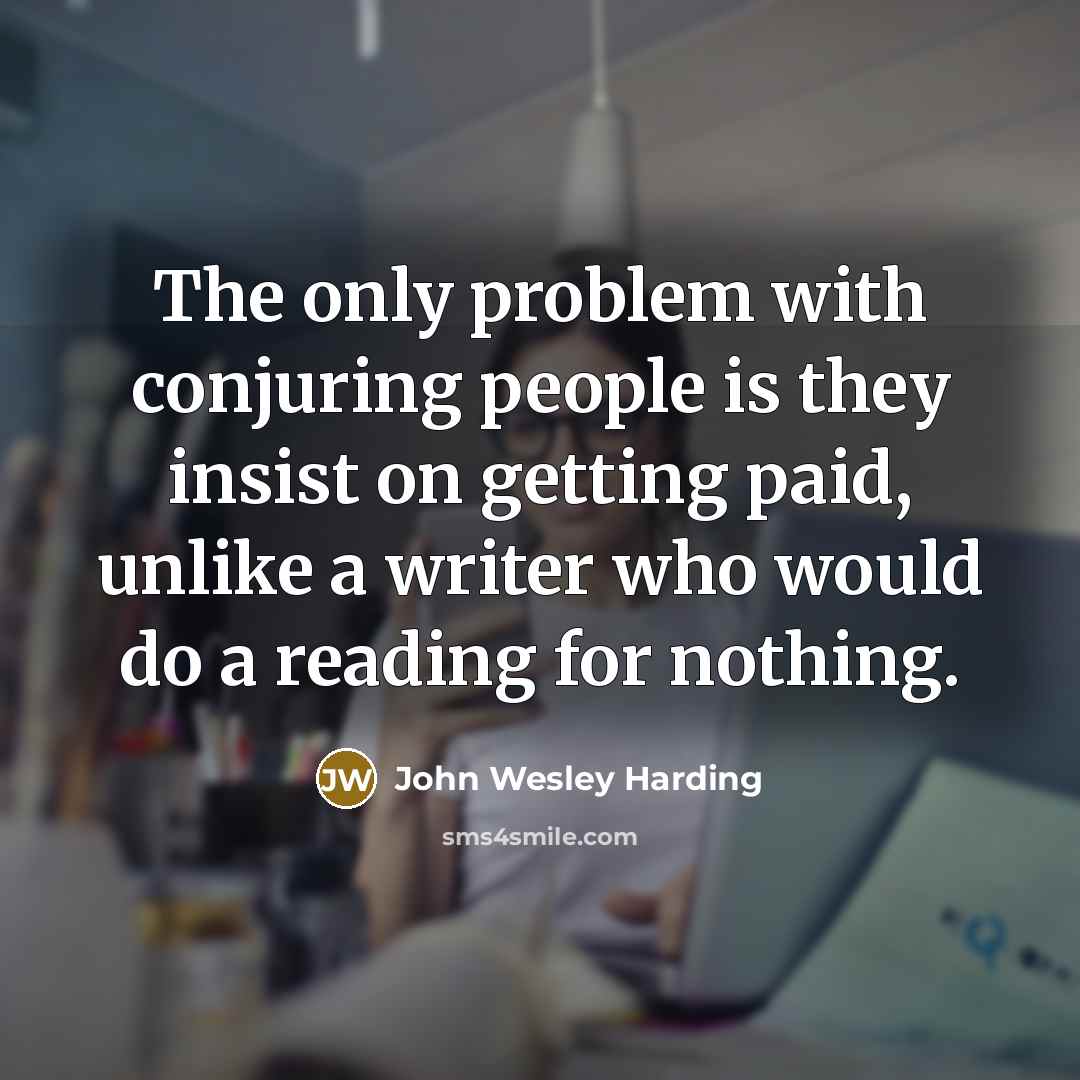 “The only problem with conjuring people is they insist on getting paid, unlike a writer who would do a reading for nothing.” quote by John Wesley Harding