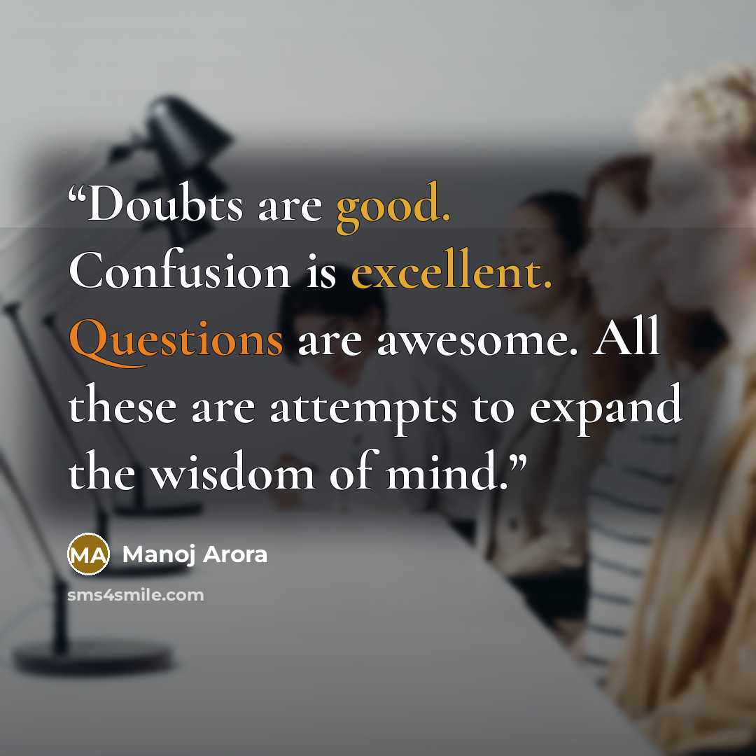 “Doubts are good. Confusion is excellent. Questions are awesome. All these are attempts to expand the wisdom of mind.” quote by Manoj Arora