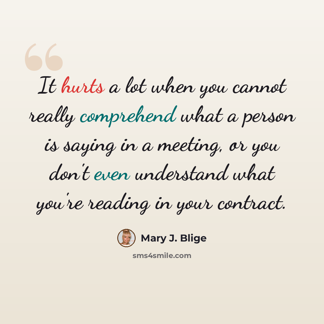 “It hurts a lot when you cannot really comprehend what a person is saying in a meeting, or you don't even understand what you're reading in your contract.” quote by Mary J. Blige