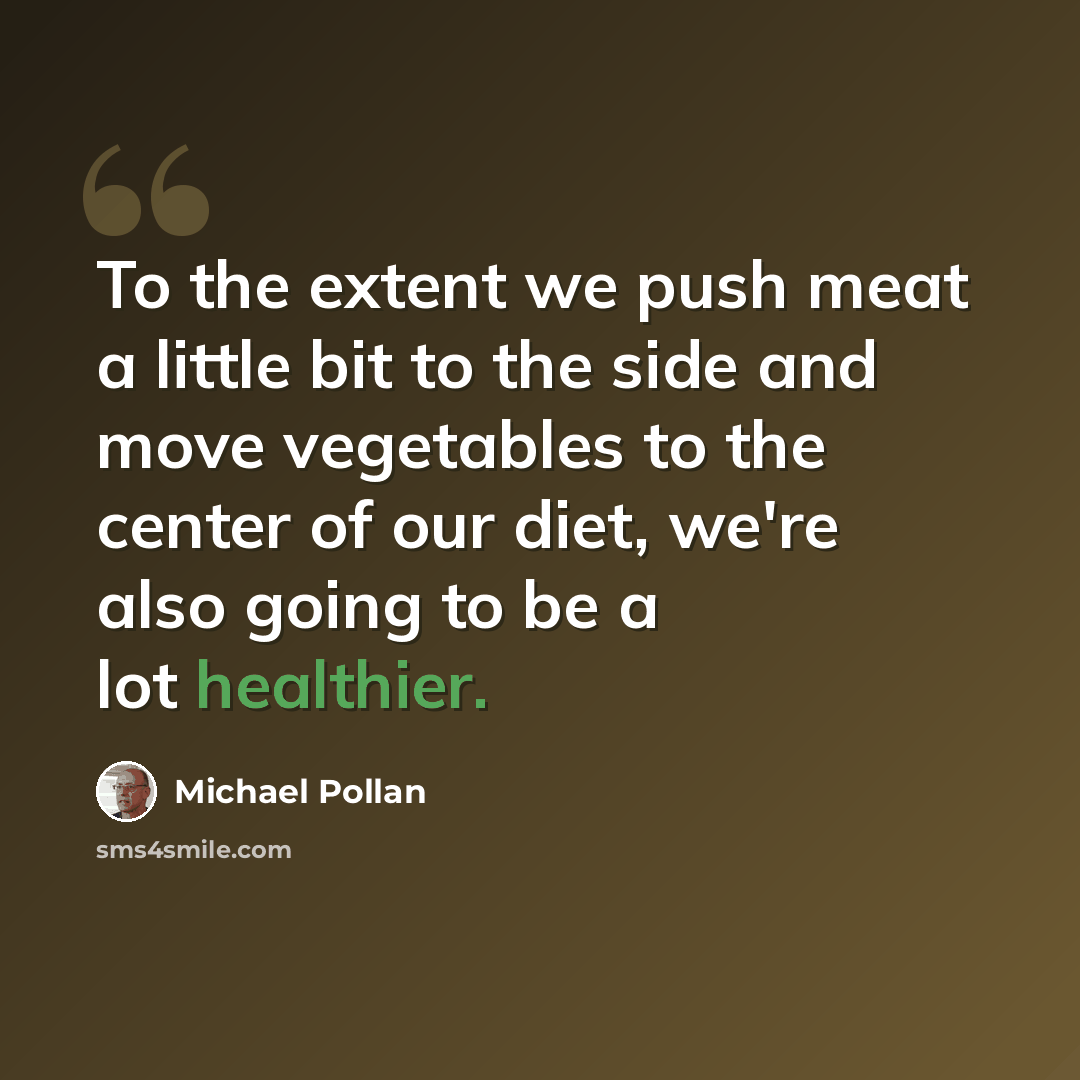 “To the extent we push meat a little bit to the side and move vegetables to the center of our diet, we're also going to be a lot healthier.” quote by Michael Pollan