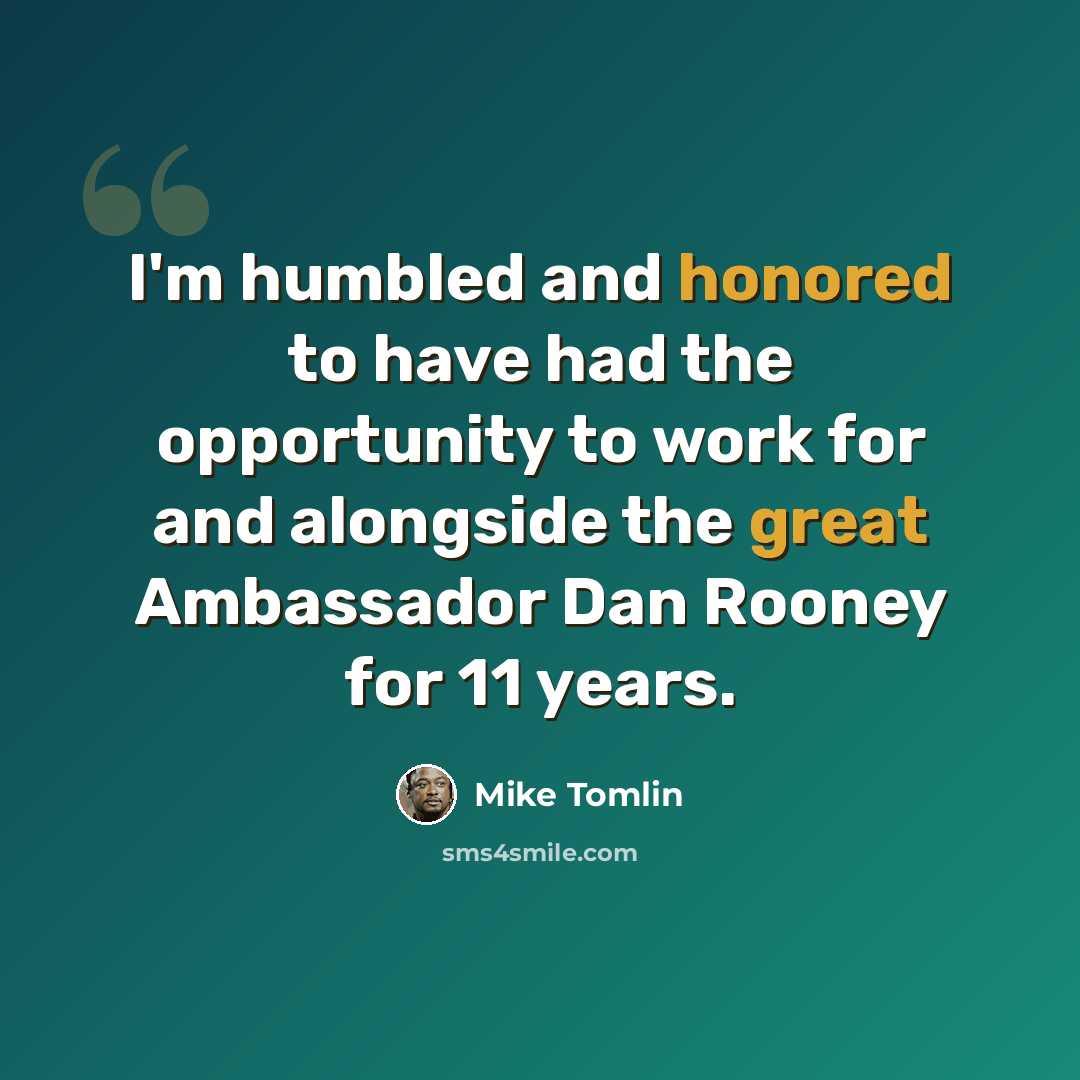 “I'm humbled and honored to have had the opportunity to work for and alongside the great Ambassador Dan Rooney for 11 years.” quote by Mike Tomlin