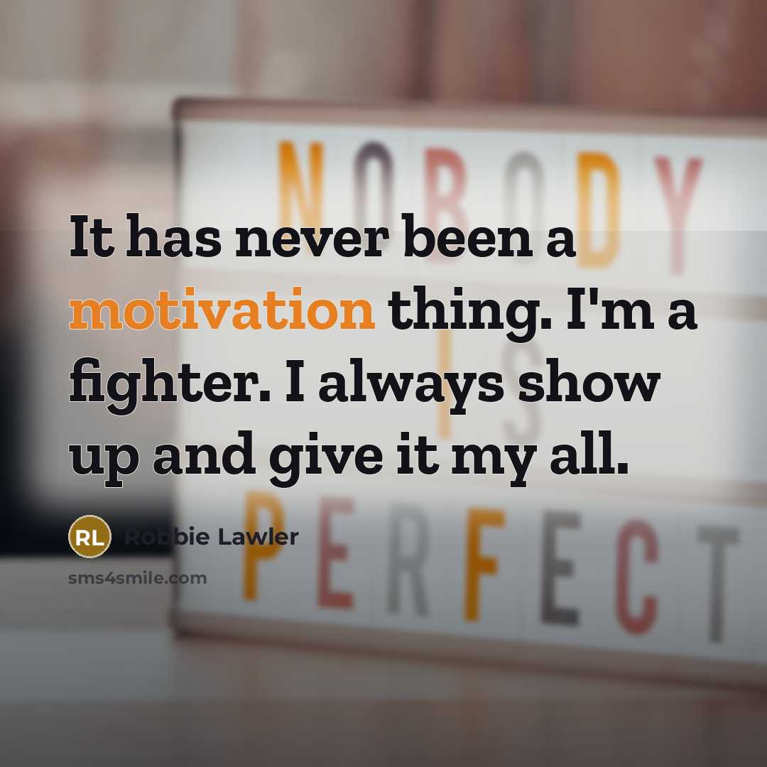 “It has never been a motivation thing. I'm a fighter. I always show up and give it my all.” quote by Robbie Lawler