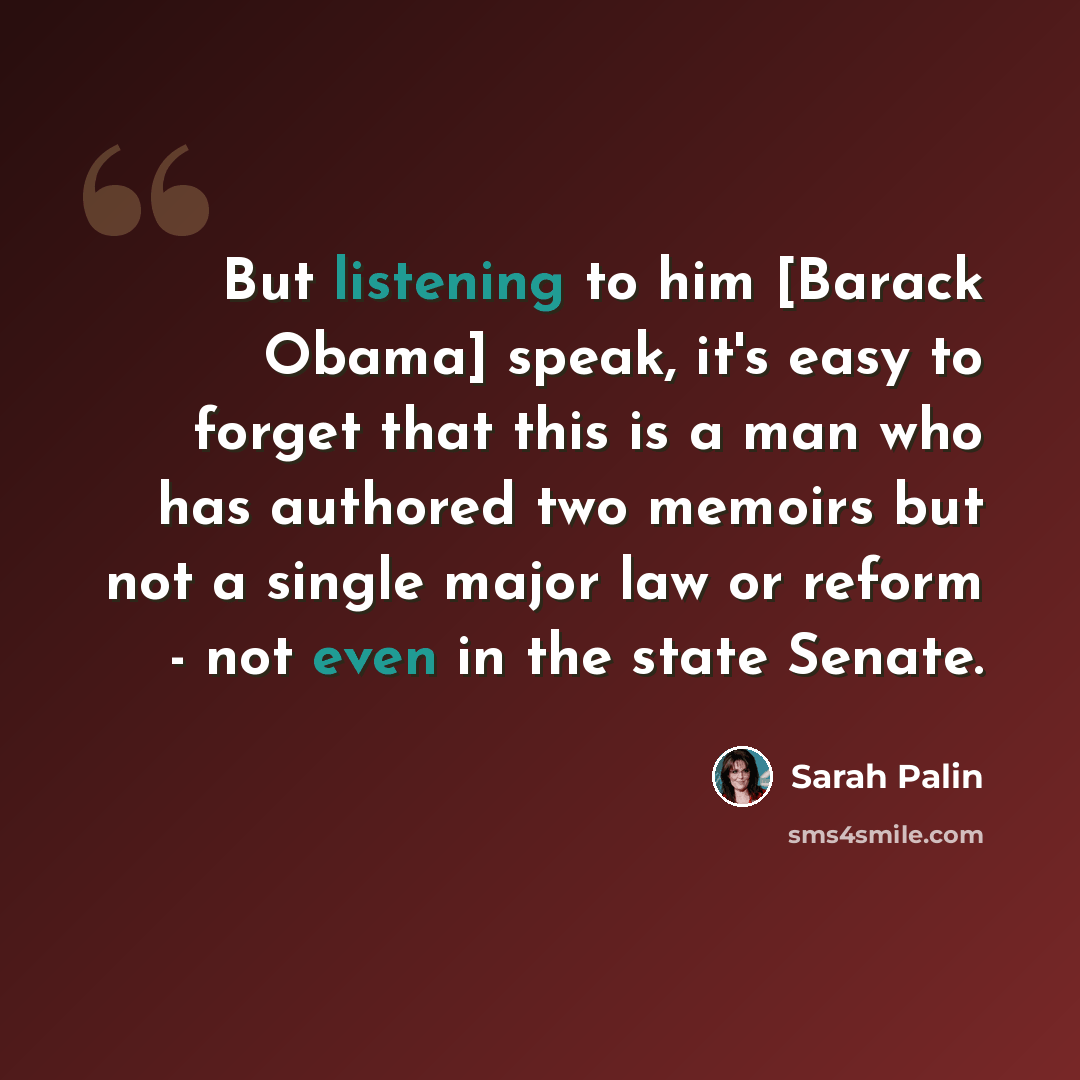 “But listening to him [Barack Obama] speak, it's easy to forget that this is a man who has authored two memoirs but not a single major law or reform - not even in the state Senate.” quote by Sarah Palin