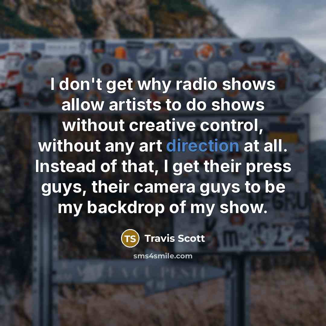 “I don't get why radio shows allow artists to do shows without creative control, without any art direction at all. Instead of that, I get their press guys, their camera guys to be my backdrop of my show.” quote by Travis Scott