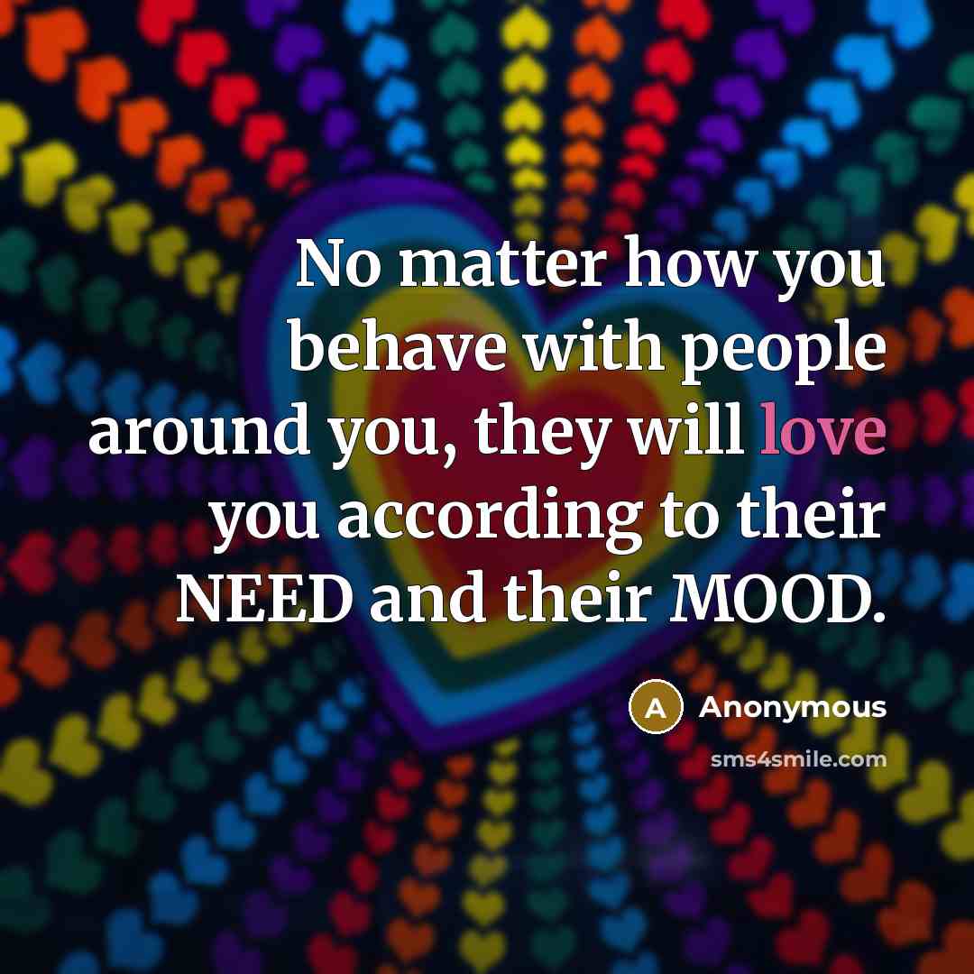 “No matter how you behave with people around you, they will love you according to their NEED and their MOOD.” quote by Anonymous