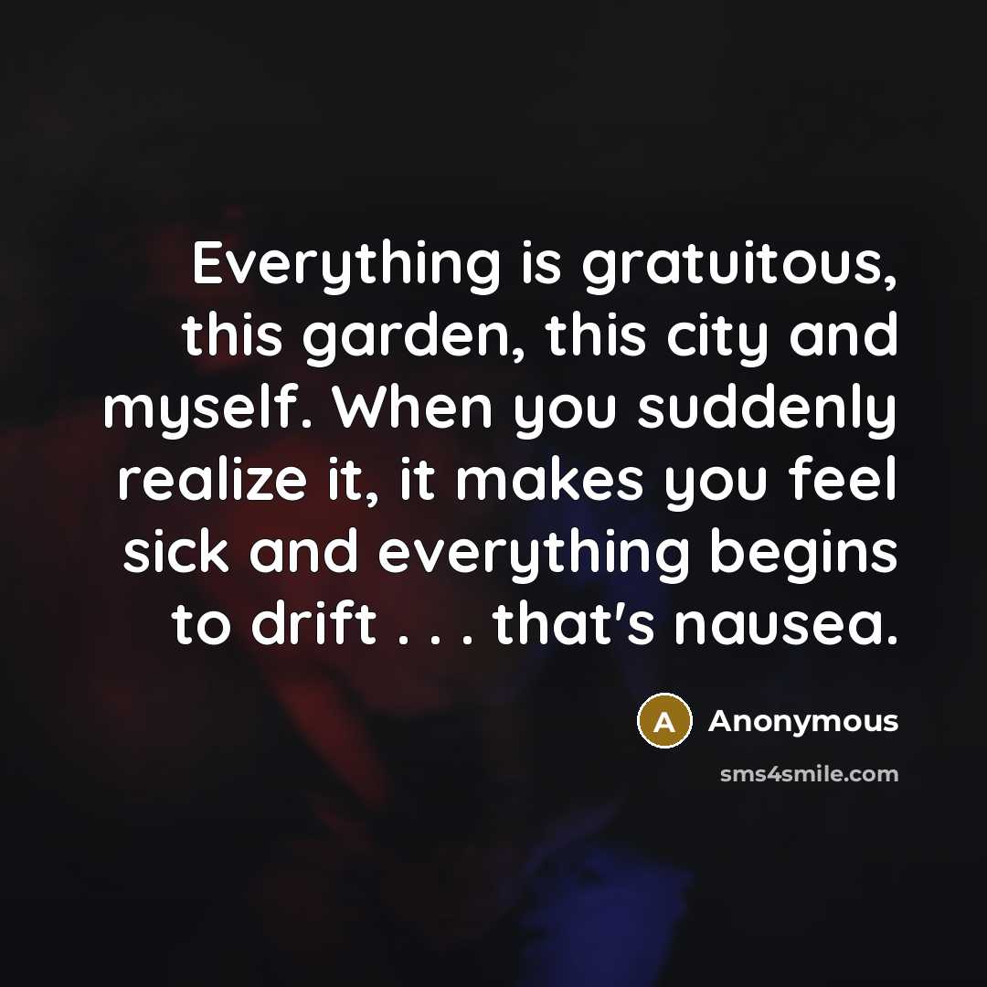 “Everything is gratuitous, this garden, this city and myself. When you suddenly realize it, it makes you feel sick and everything begins to drift . . . that's nausea.” quote by Anonymous