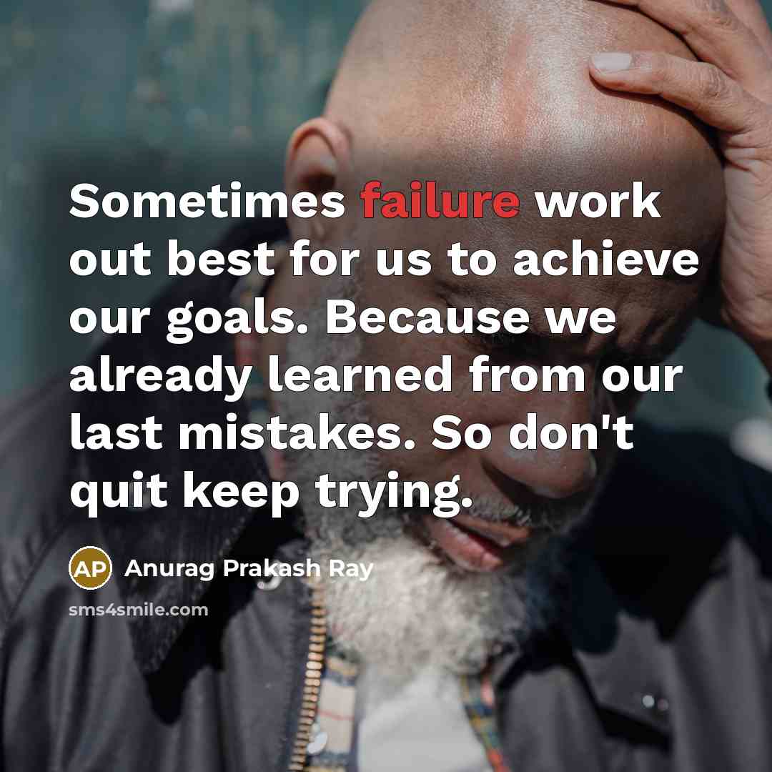 “Sometimes failure work out best for us to achieve our goals. Because we already learned from our last mistakes. So don't quit keep trying.” quote by Anurag Prakash Ray