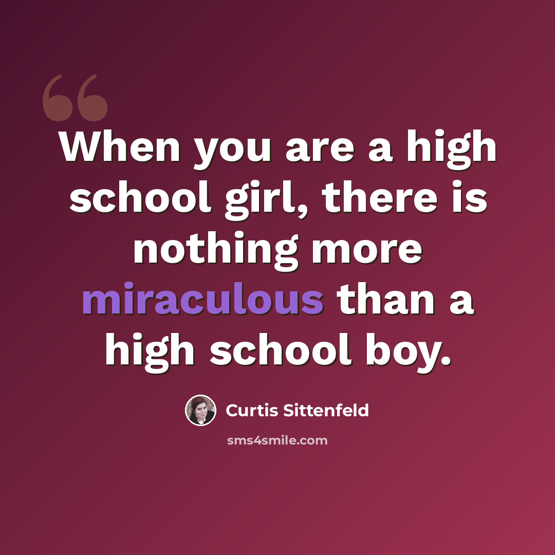 “When you are a high school girl, there is nothing more miraculous than a high school boy.” quote by Curtis Sittenfeld