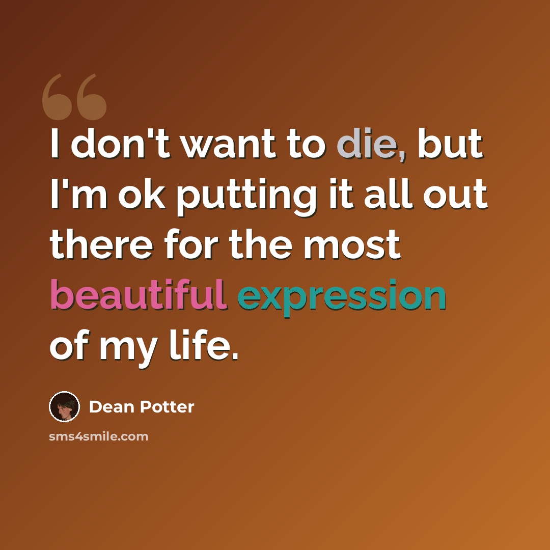 “I don't want to die, but I'm ok putting it all out there for the most beautiful expression of my life.” quote by Dean Potter