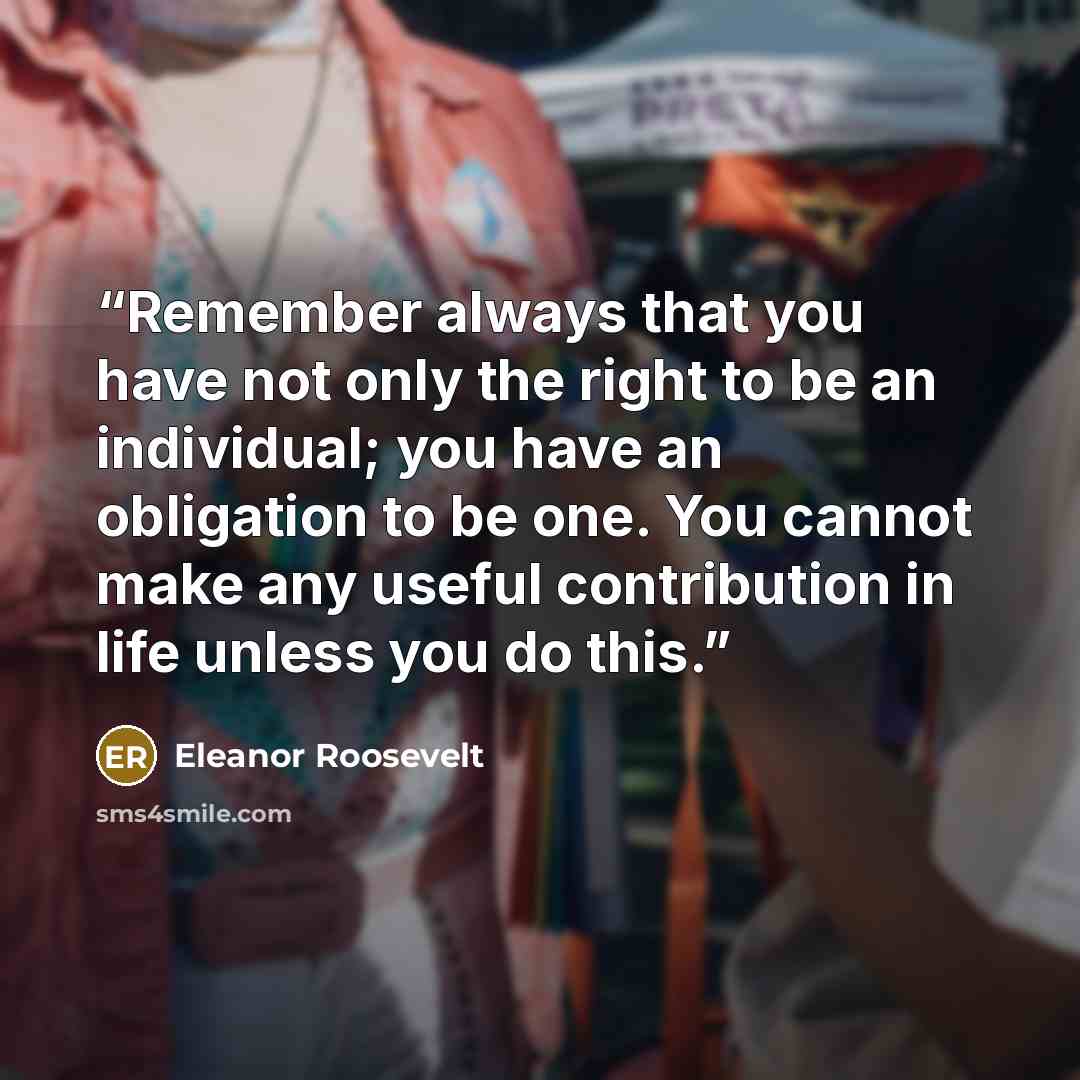 “Remember always that you have not only the right to be an individual; you have an obligation to be one. You cannot make any useful contribution in life unless you do this.” quote by Eleanor Roosevelt