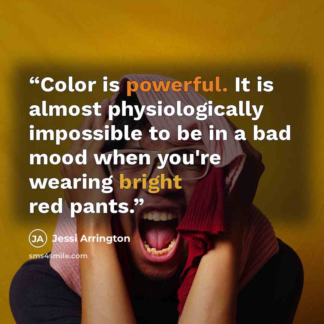 “Color is powerful. It is almost physiologically impossible to be in a bad mood when you're wearing bright red pants.” quote by Jessi Arrington