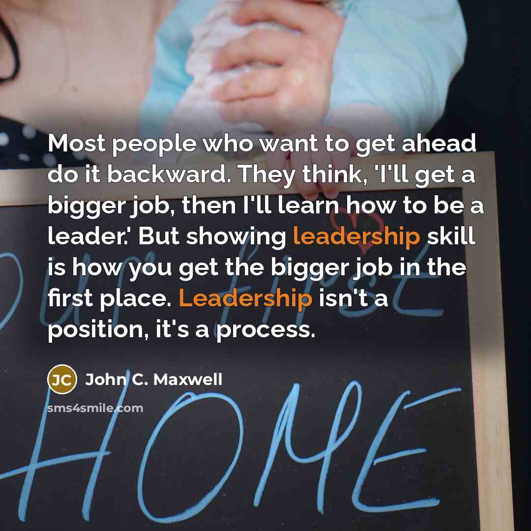 “Most people who want to get ahead do it backward. They think, 'I'll get a bigger job, then I'll learn how to be a leader.' But showing leadership skill is how you get the bigger job in the first place. Leadership isn't a position, it's a process.” quote by John C. Maxwell
