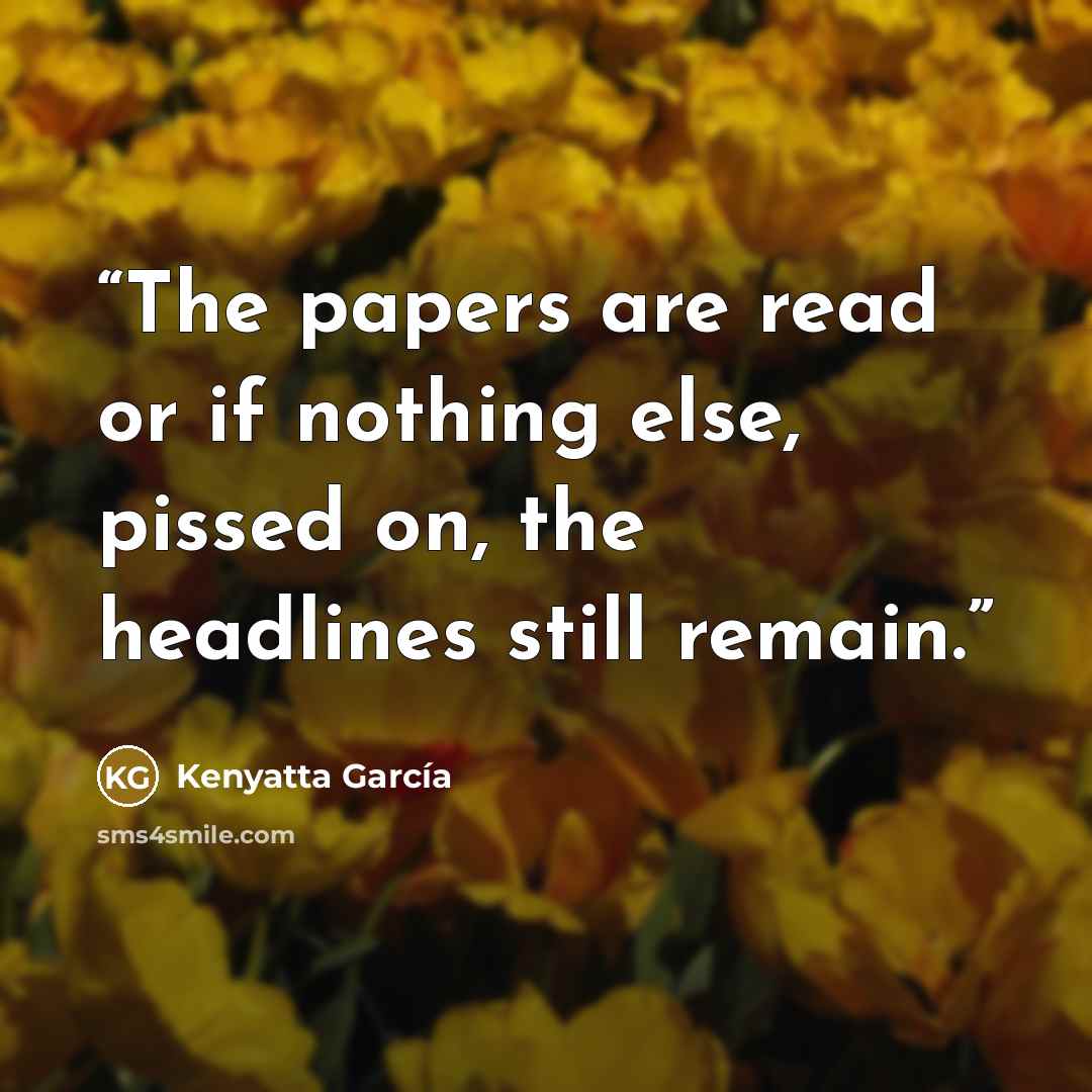 “The papers are read or if nothing else, pissed on, the headlines still remain.” quote by Kenyatta García