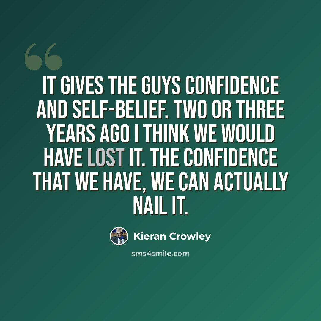 “It gives the guys confidence and self-belief. Two or three years ago I think we would have lost it. The confidence that we have, we can actually nail it.” quote by Kieran Crowley