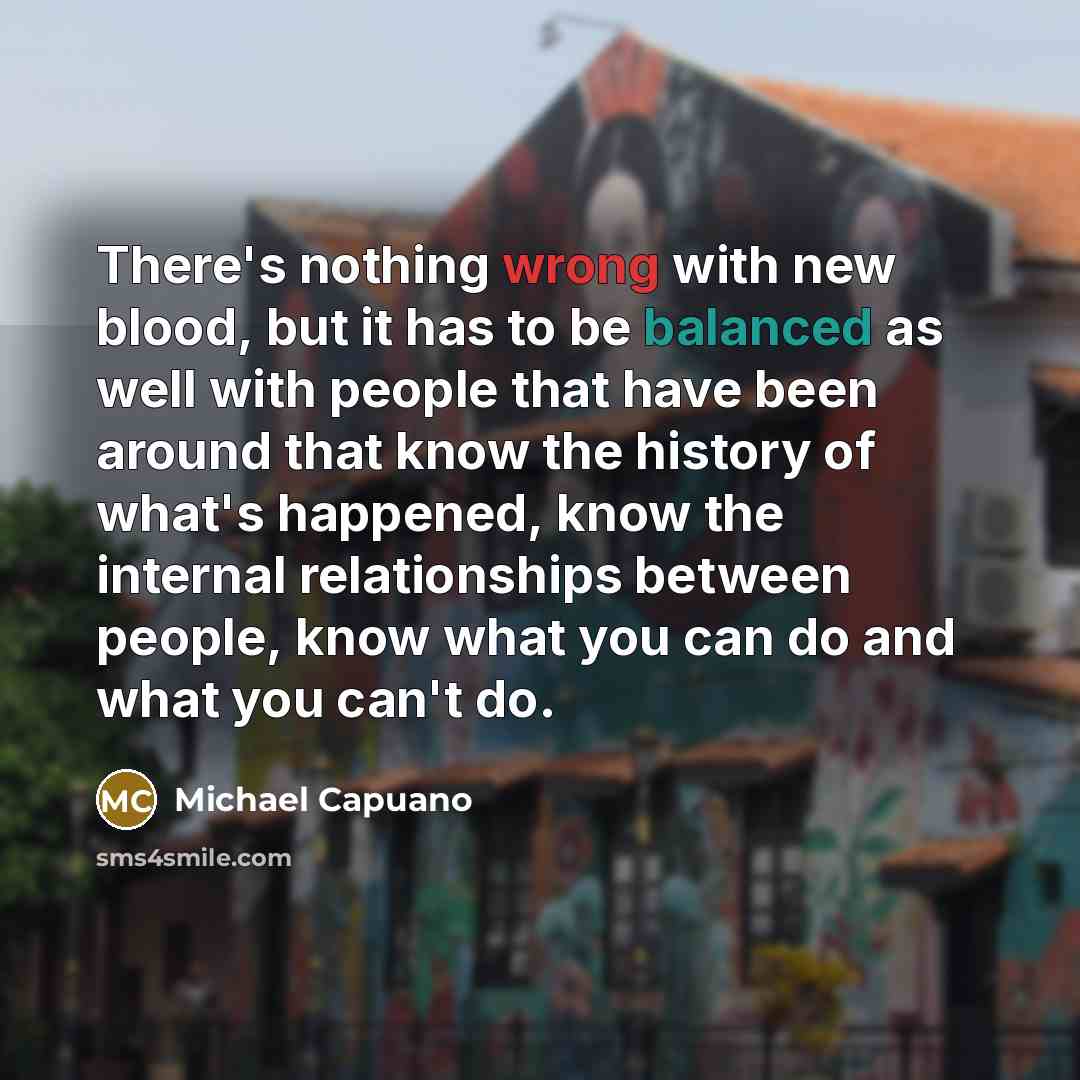 “There's nothing wrong with new blood, but it has to be balanced as well with people that have been around that know the history of what's happened, know the internal relationships between people, know what you can do and what you can't do.” quote by Michael Capuano