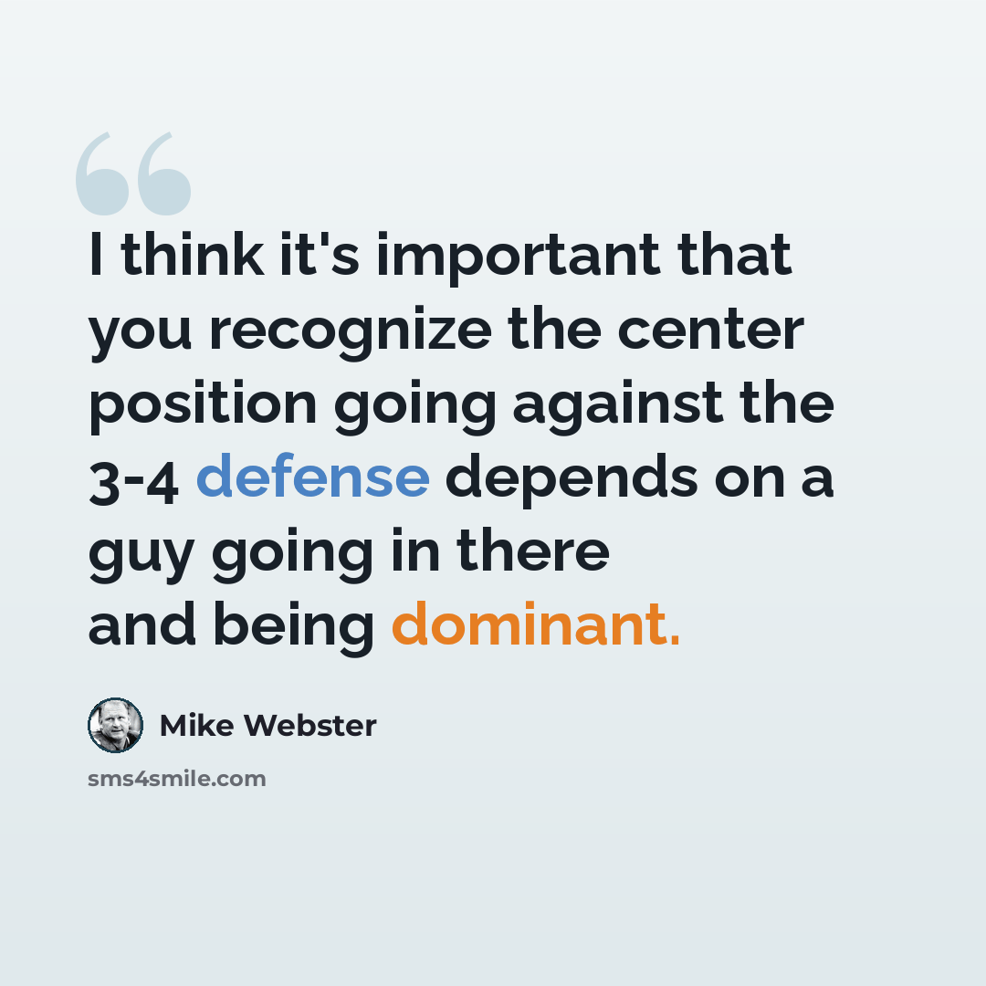 “I think it's important that you recognize the center position going against the 3-4 defense depends on a guy going in there and being dominant.” quote by Mike Webster