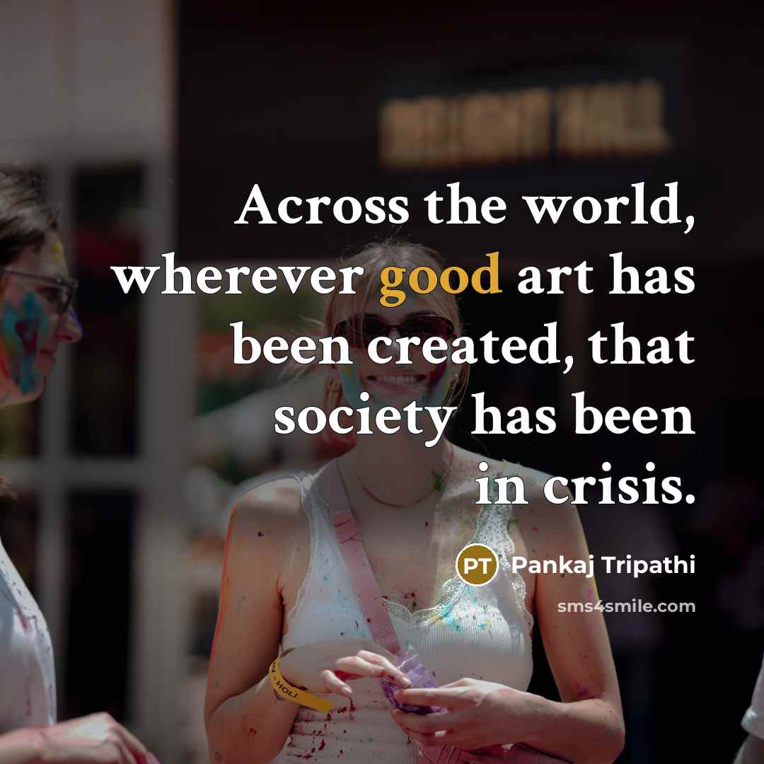 “Across the world, wherever good art has been created, that society has been in crisis.” quote by Pankaj Tripathi