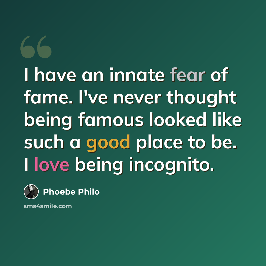 “I have an innate fear of fame. I've never thought being famous looked like such a good place to be. I love being incognito.” quote by Phoebe Philo