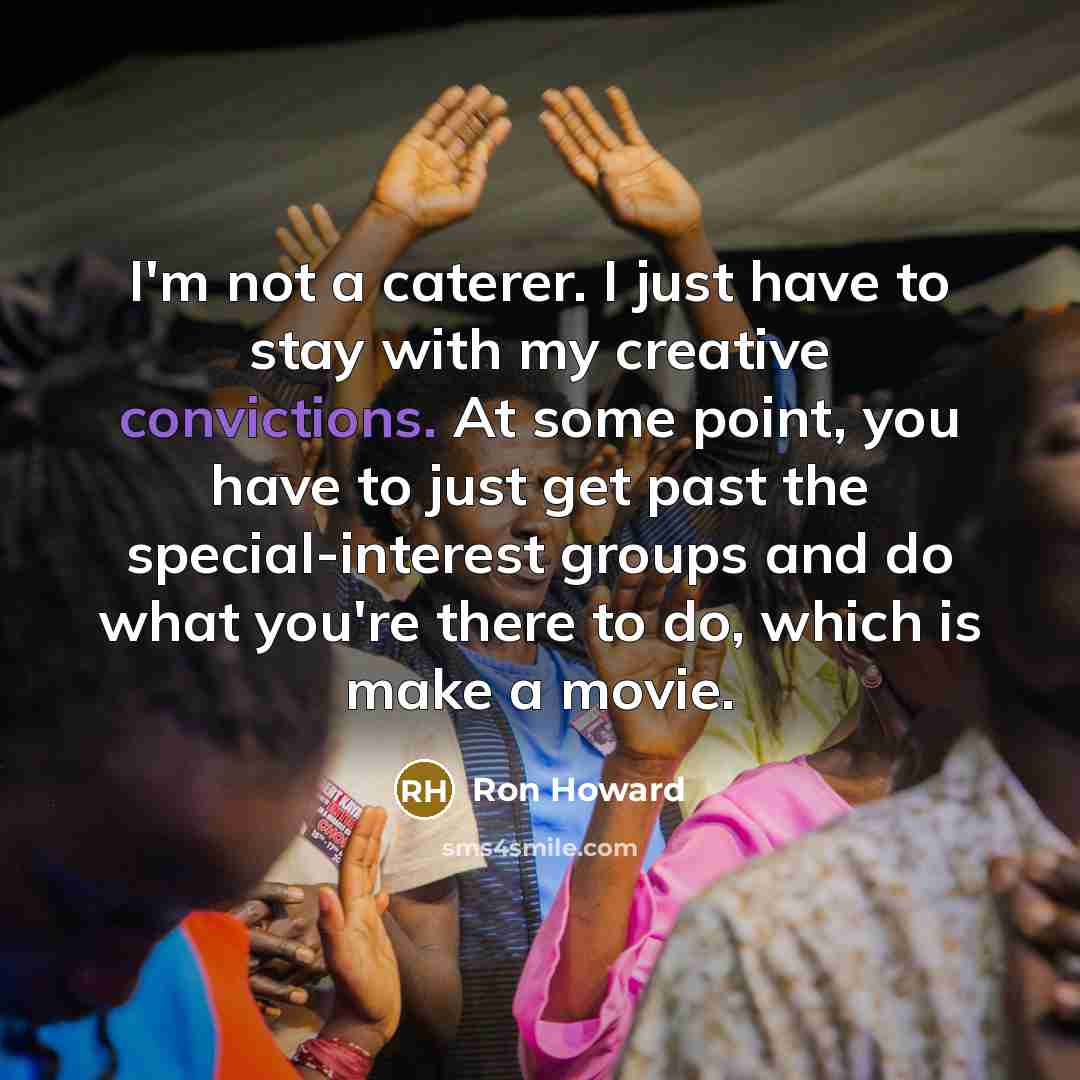 “I'm not a caterer. I just have to stay with my creative convictions. At some point, you have to just get past the special-interest groups and do what you're there to do, which is make a movie.” quote by Ron Howard