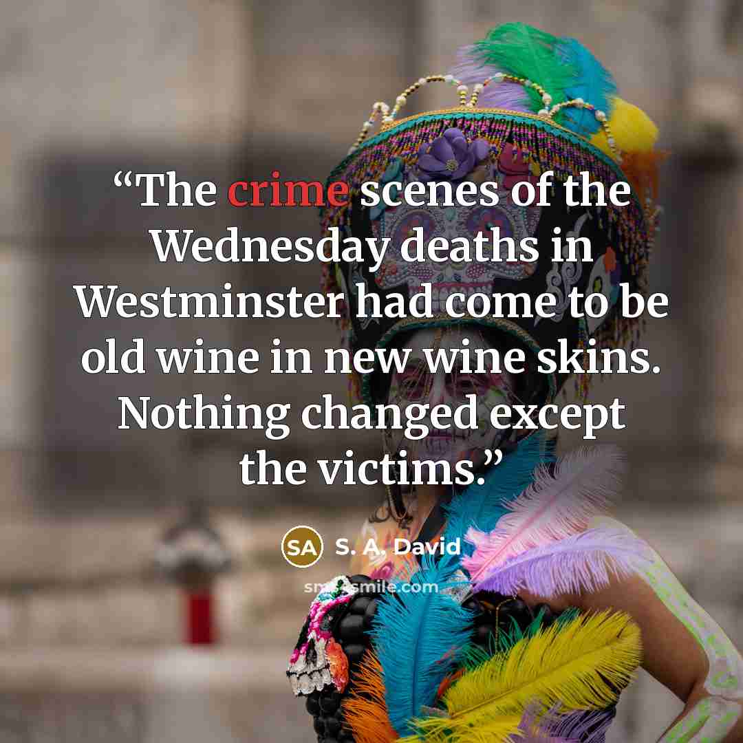 “The crime scenes of the Wednesday deaths in Westminster had come to be old wine in new wine skins. Nothing changed except the victims.” quote by S. A. David