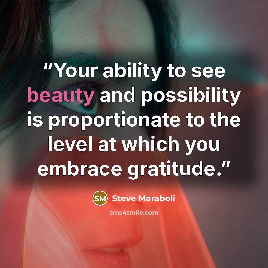 “Your ability to see beauty and possibility is proportionate to the level at which you embrace gratitude.” quote by Steve Maraboli
