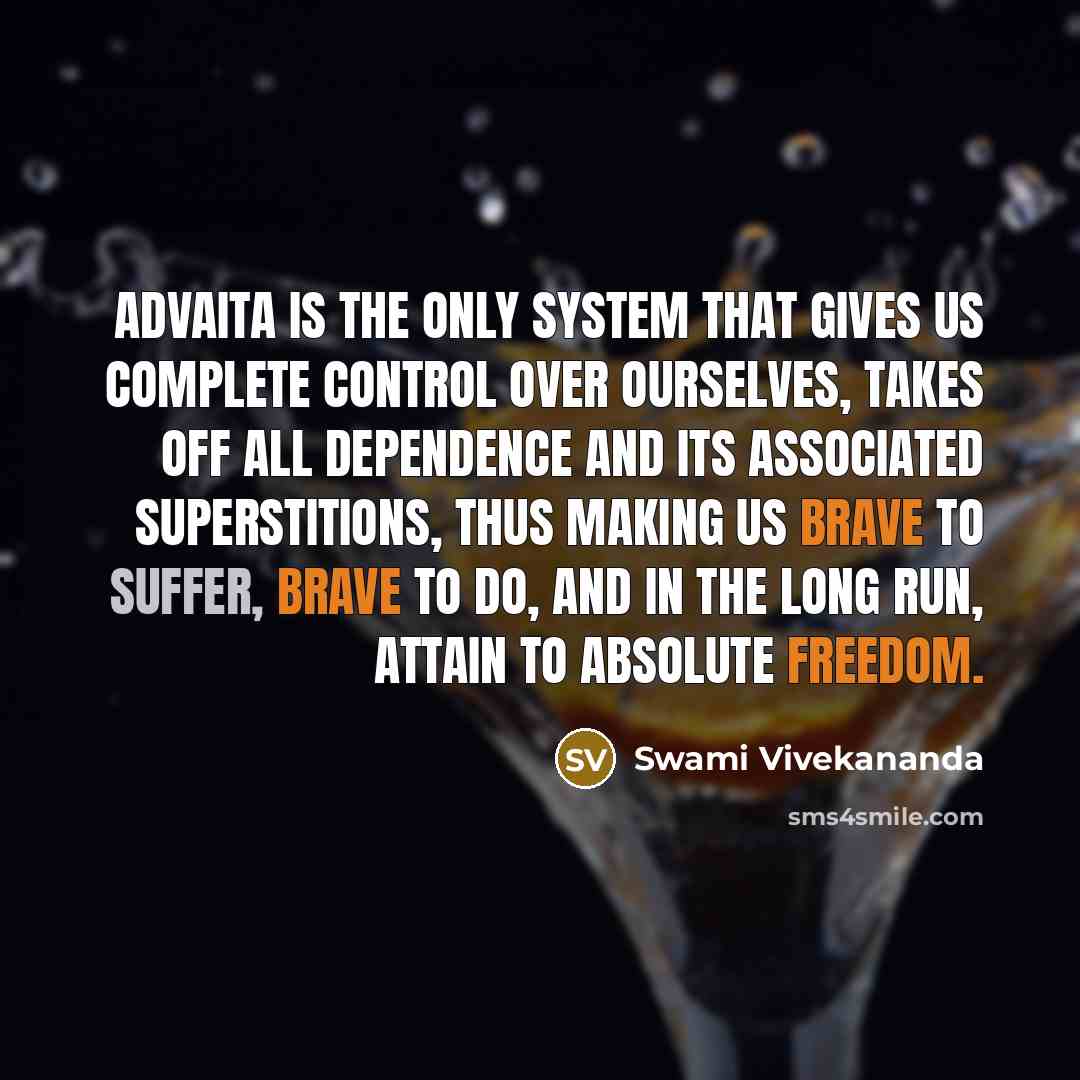 “Advaita is the only system that gives us complete control over ourselves, takes off all dependence and its associated superstitions, thus making us brave to suffer, brave to do, and in the long run, attain to absolute freedom.” quote by Swami Vivekananda