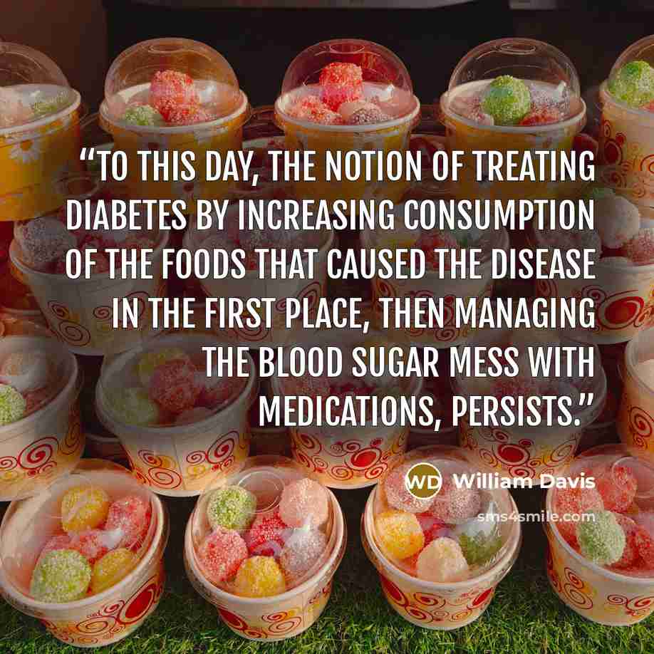 “To this day, the notion of treating diabetes by increasing consumption of the foods that caused the disease in the first place, then managing the blood sugar mess with medications, persists.” quote by William Davis