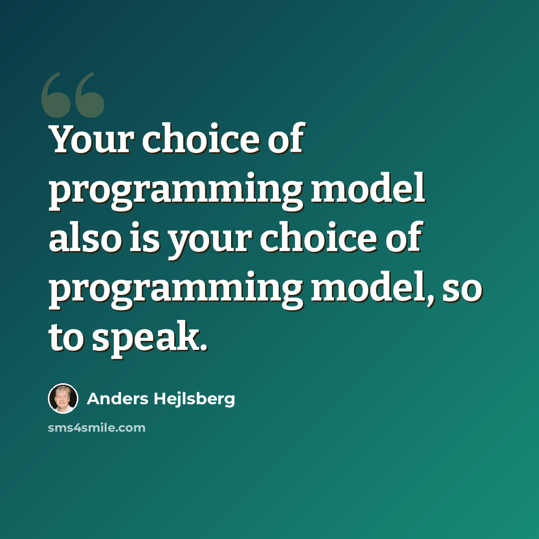 “Your choice of programming model also is your choice of programming model, so to speak.” quote by Anders Hejlsberg