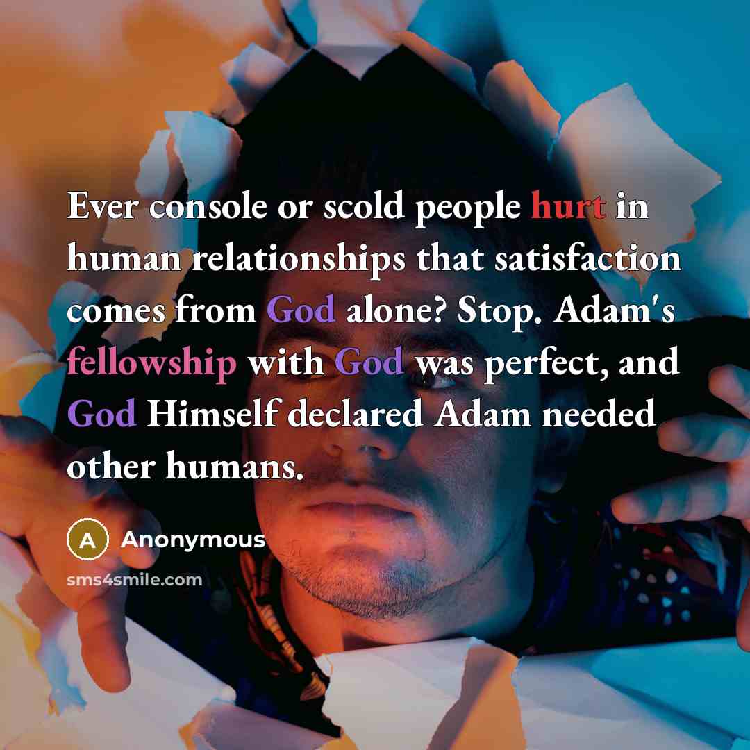 “Ever console or scold people hurt in human relationships that satisfaction comes from God alone? Stop. Adam's fellowship with God was perfect, and God Himself declared Adam needed other humans.” quote by Anonymous