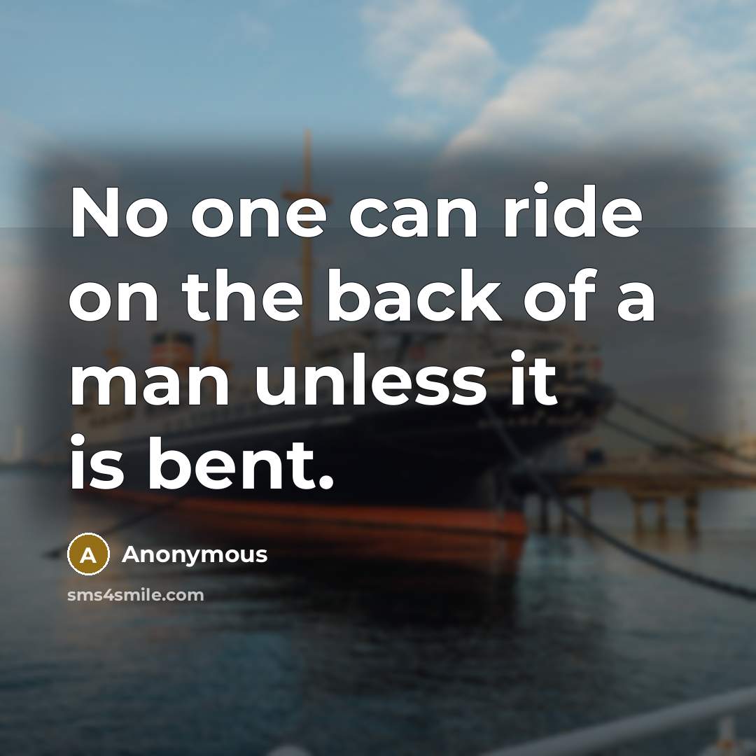 “No one can ride on the back of a man unless it is bent.” quote by Anonymous