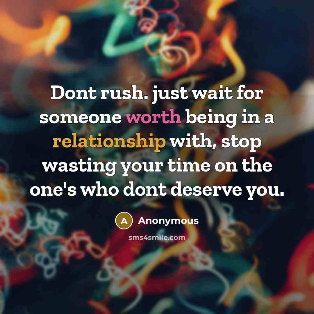 “Dont rush. just wait for someone worth being in a relationship with, stop wasting your time on the one's who dont deserve you.” quote by Anonymous