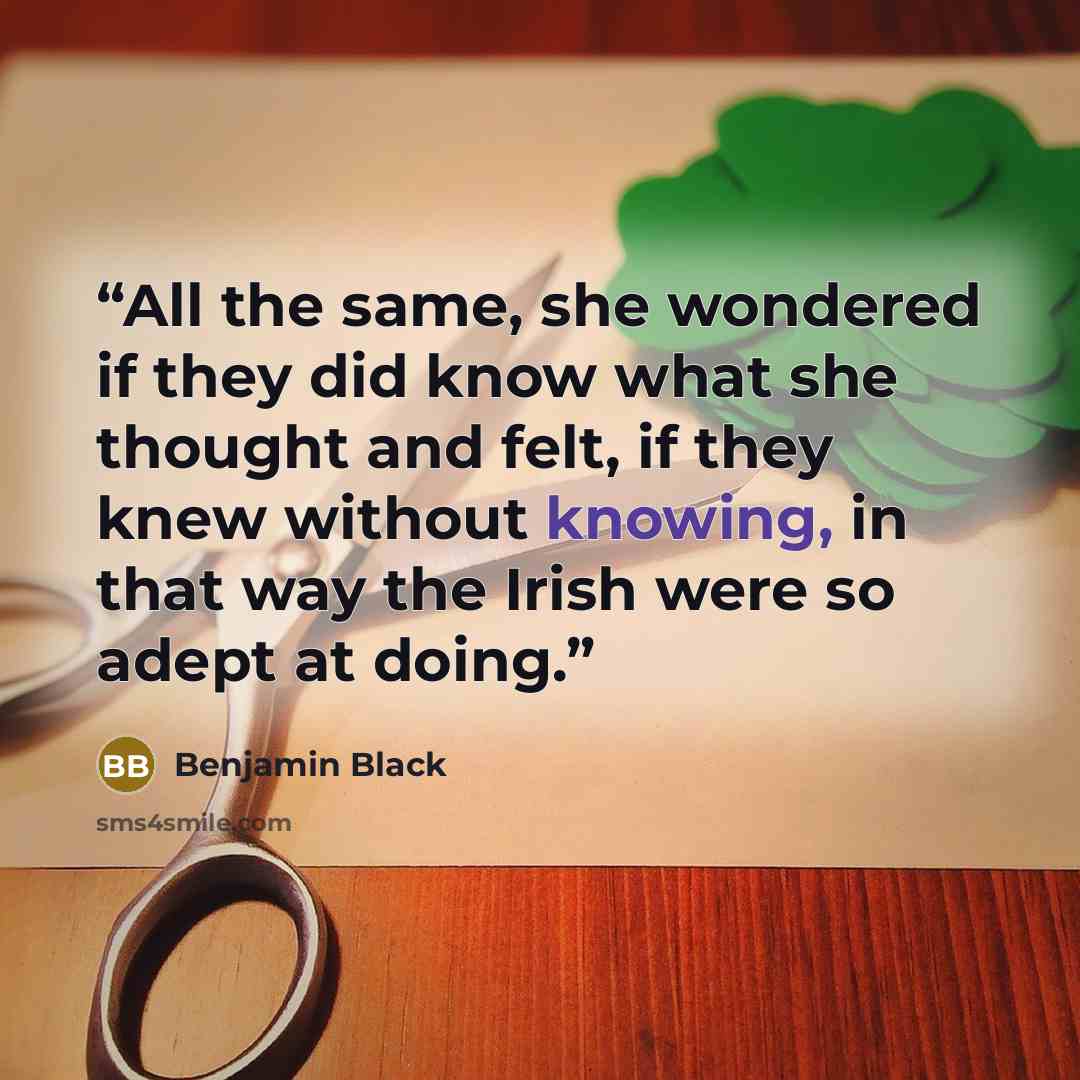 “All the same, she wondered if they did know what she thought and felt, if they knew without knowing, in that way the Irish were so adept at doing.” quote by Benjamin Black