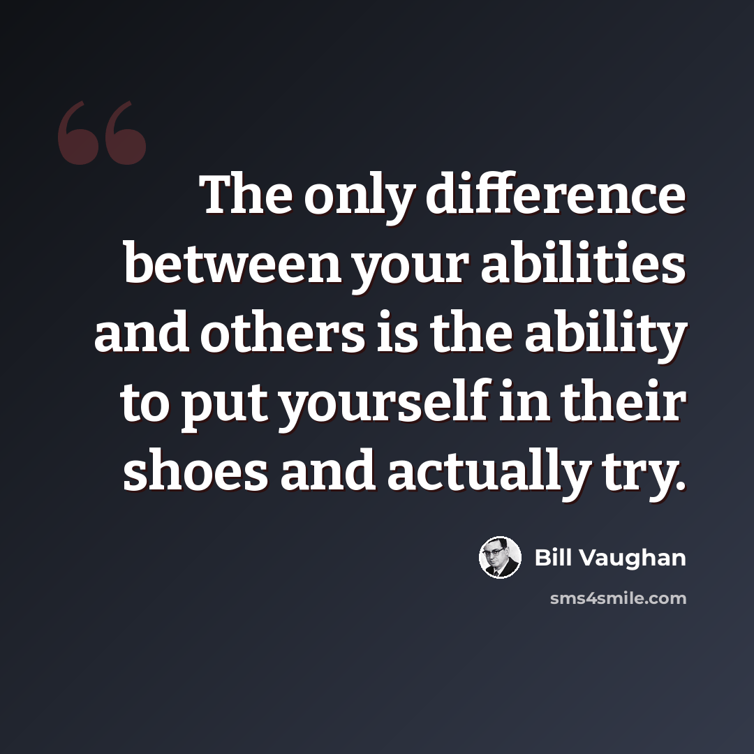 “The only difference between your abilities and others is the ability to put yourself in their shoes and actually try.” quote by Bill Vaughan