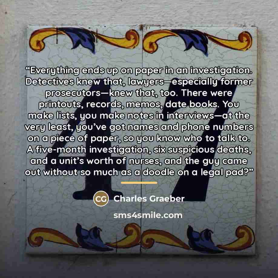 “Everything ends up on paper in an investigation. Detectives knew that, lawyers—especially former prosecutors—knew that, too. There were printouts, records, memos, date books. You make lists, you make notes in interviews—at the very least, you’ve got names and phone numbers on a piece of paper, so…” quote by Charles Graeber