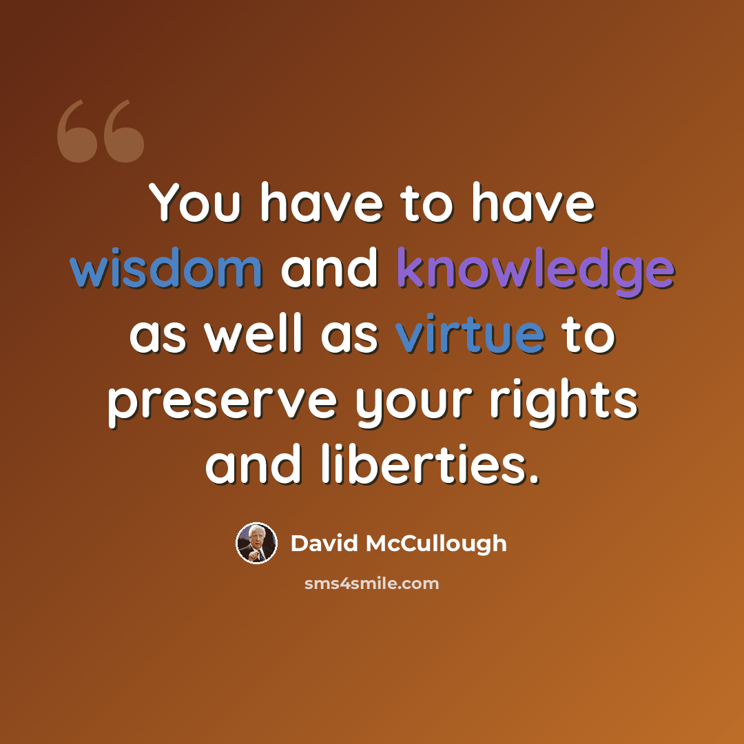 “You have to have wisdom and knowledge as well as virtue to preserve your rights and liberties.” quote by David McCullough