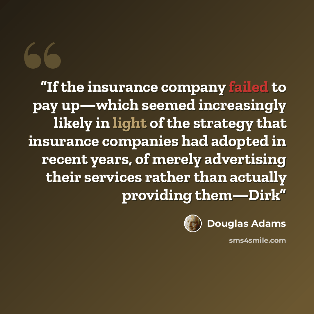 “If the insurance company failed to pay up—which seemed increasingly likely in light of the strategy that insurance companies had adopted in recent years, of merely advertising their services rather than actually providing them—Dirk” quote by Douglas Adams