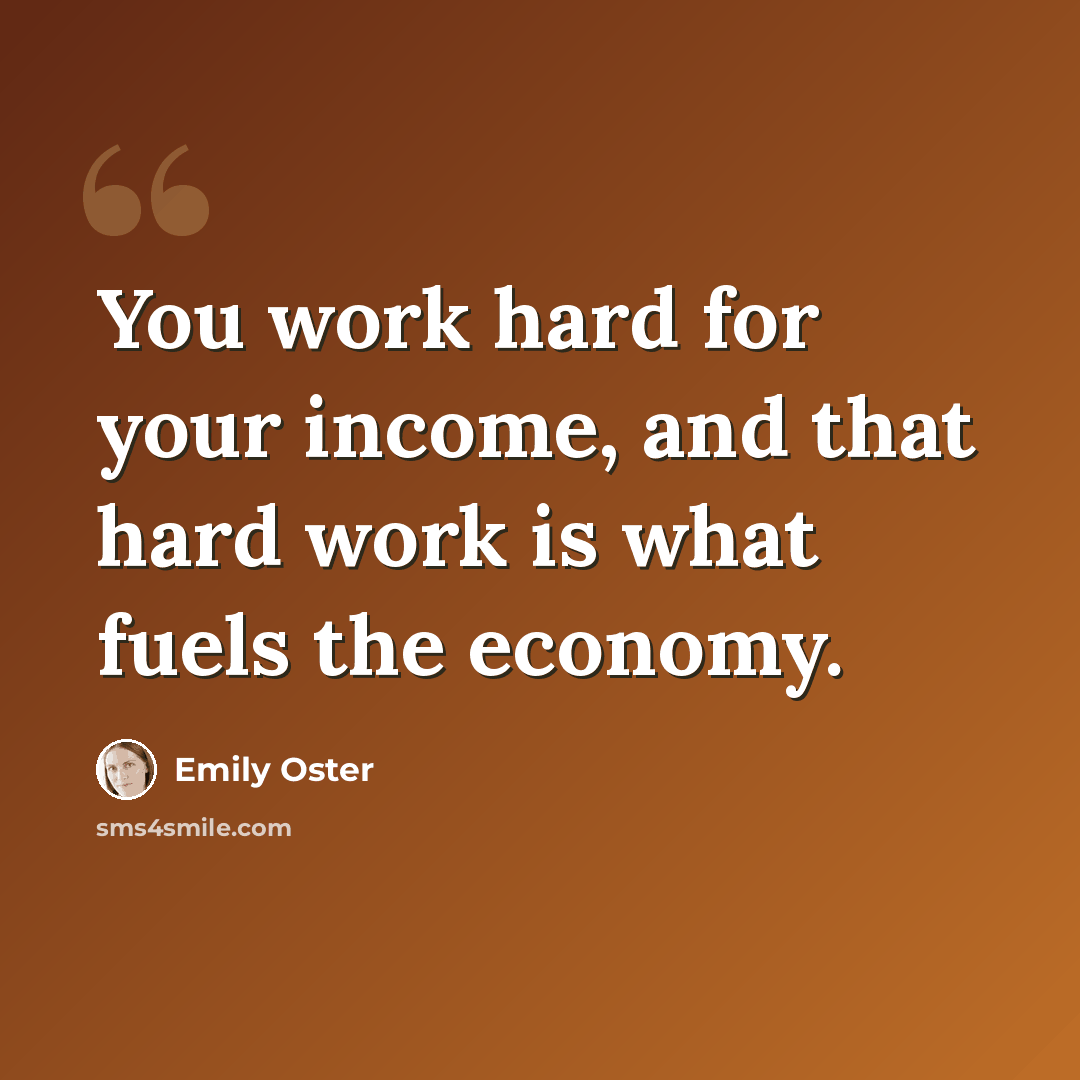 “You work hard for your income, and that hard work is what fuels the economy.” quote by Emily Oster
