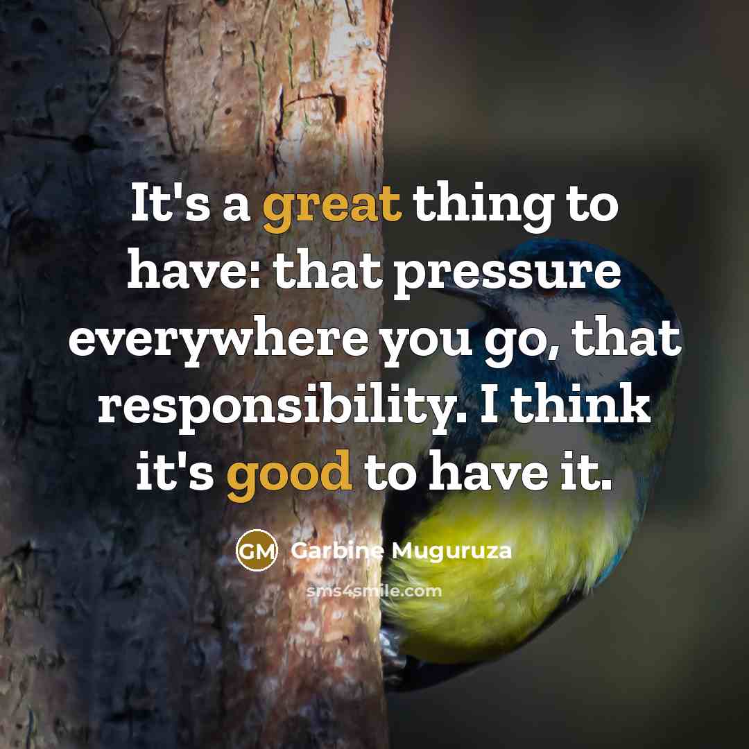 “It's a great thing to have: that pressure everywhere you go, that responsibility. I think it's good to have it.” quote by Garbine Muguruza