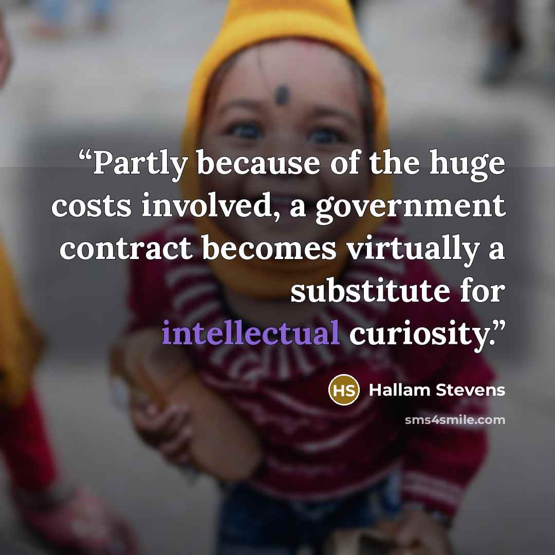 “Partly because of the huge costs involved, a government contract becomes virtually a substitute for intellectual curiosity.” quote by Hallam Stevens