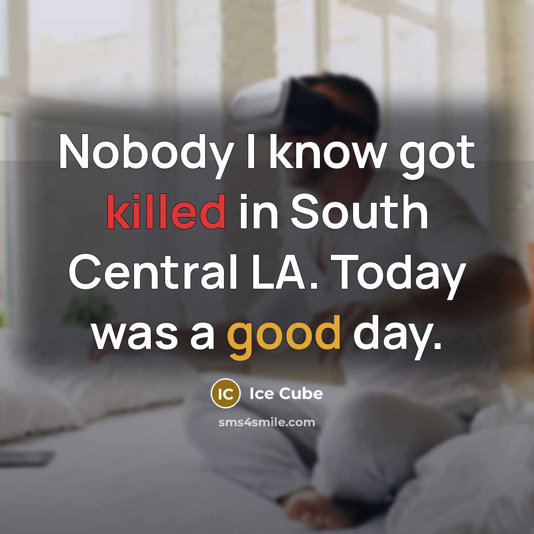 “Nobody I know got killed in South Central LA. Today was a good day.” quote by Ice Cube