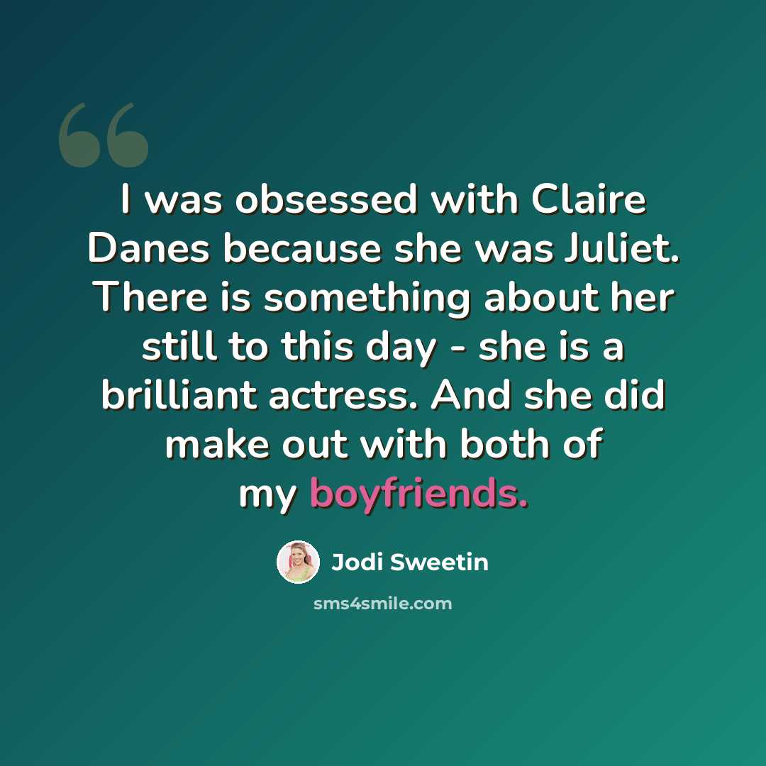 “I was obsessed with Claire Danes because she was Juliet. There is something about her still to this day - she is a brilliant actress. And she did make out with both of my boyfriends.” quote by Jodi Sweetin