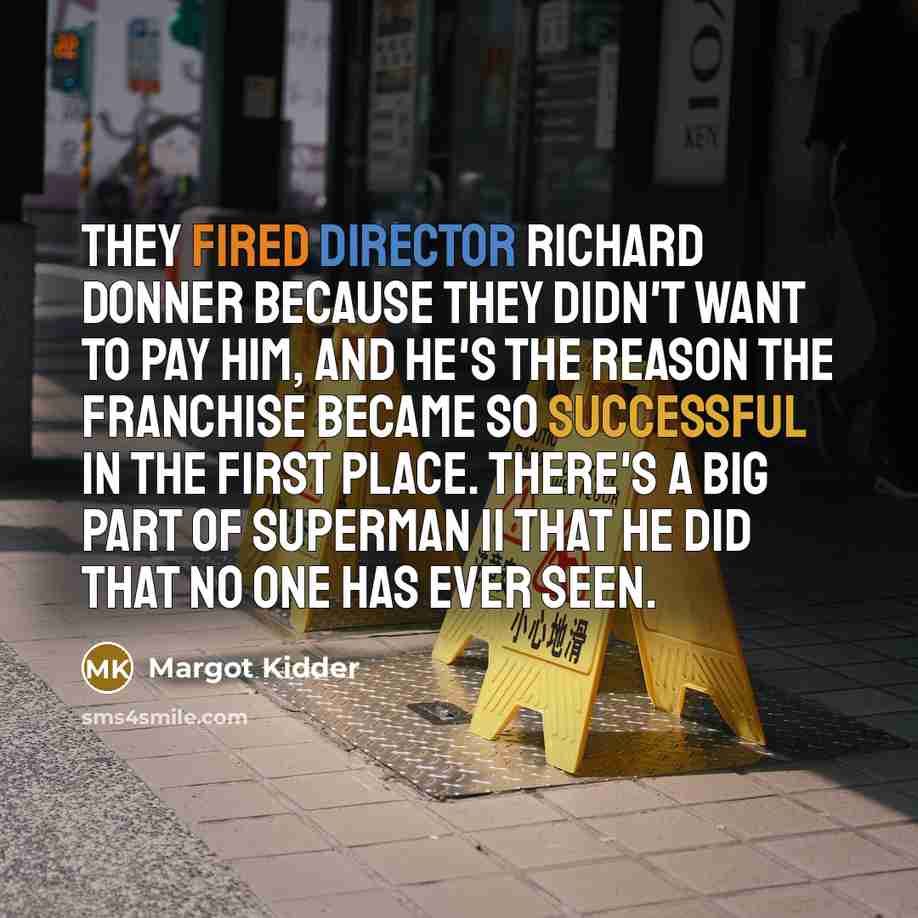 “They fired director Richard Donner because they didn't want to pay him, and he's the reason the franchise became so successful in the first place. There's a big part of Superman II that he did that no one has ever seen.” quote by Margot Kidder