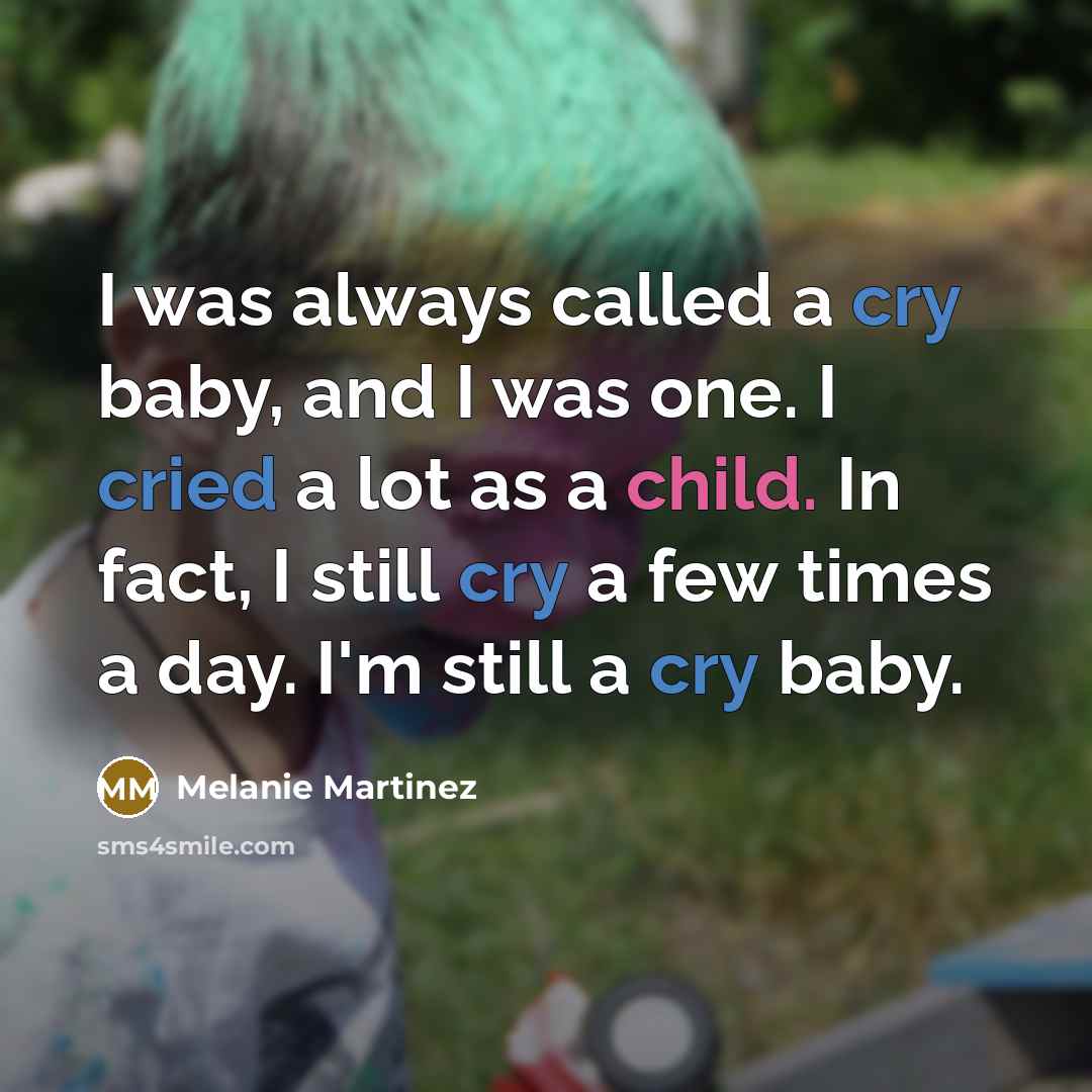 “I was always called a cry baby, and I was one. I cried a lot as a child. In fact, I still cry a few times a day. I'm still a cry baby.” quote by Melanie Martinez