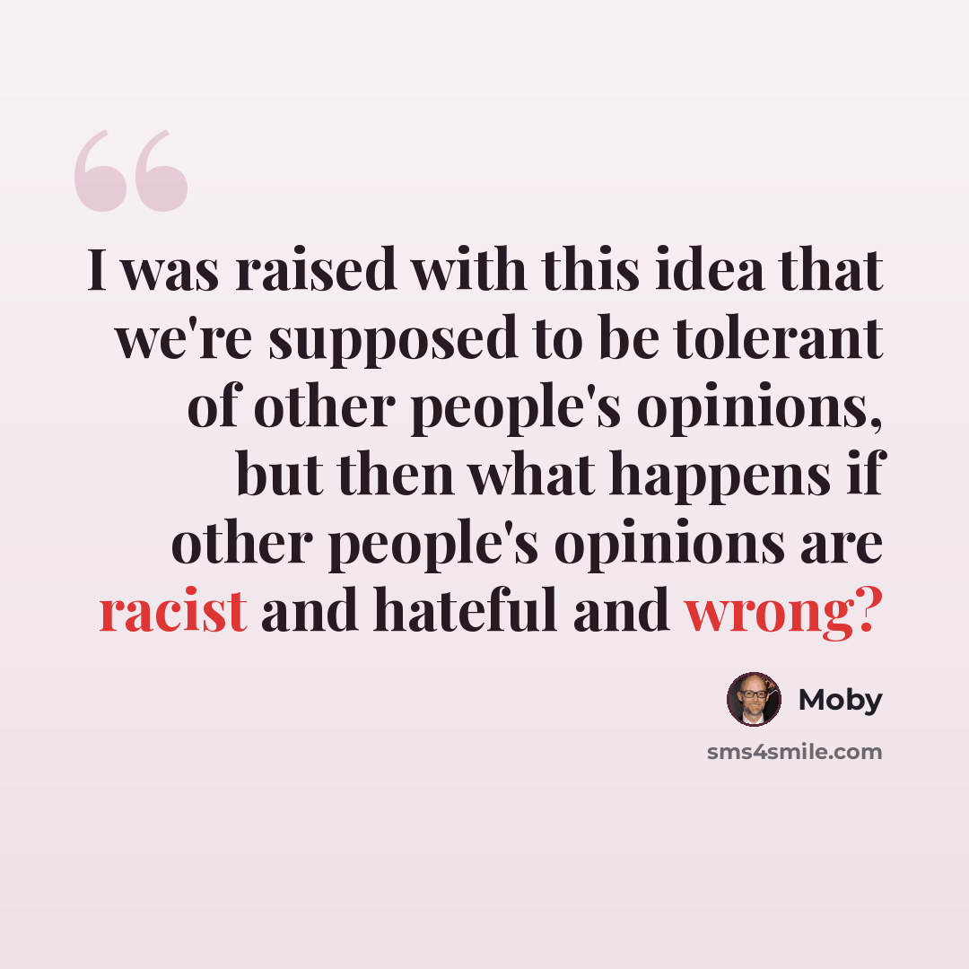 “I was raised with this idea that we're supposed to be tolerant of other people's opinions, but then what happens if other people's opinions are racist and hateful and wrong?” quote by Moby
