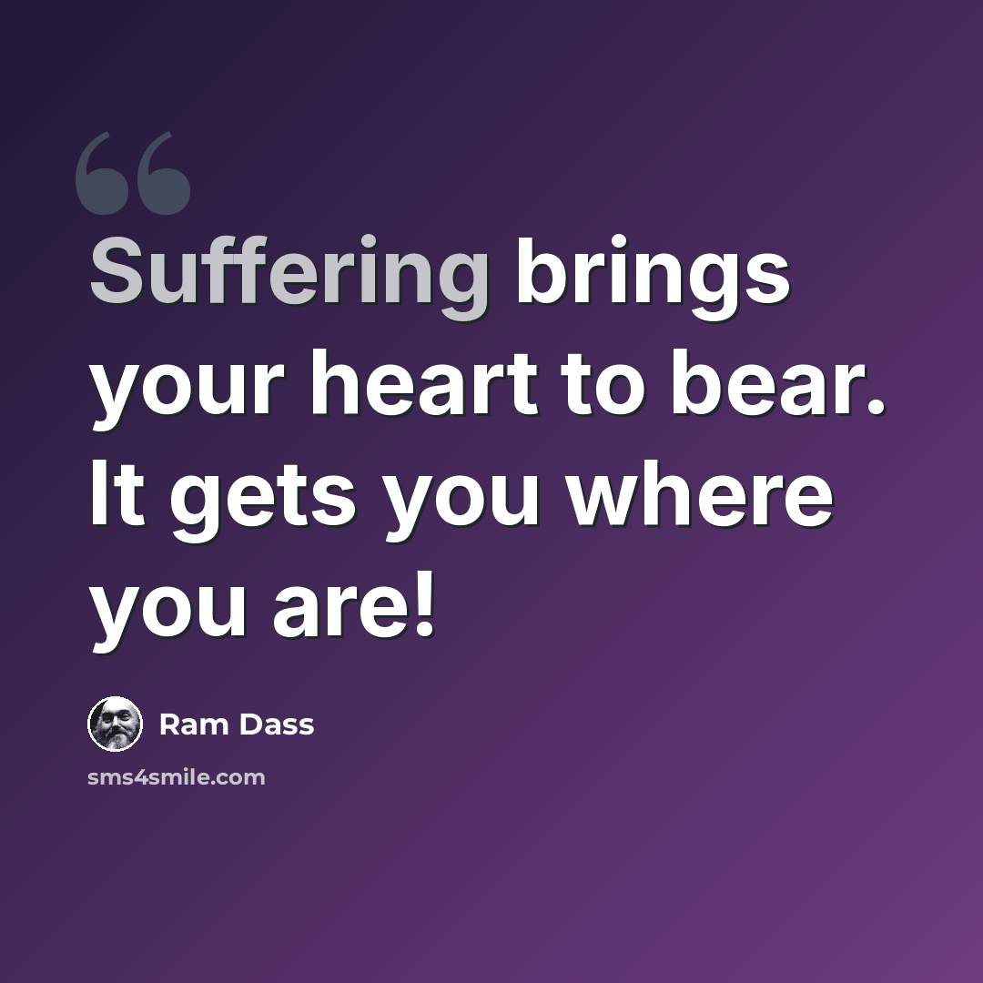 “Suffering brings your heart to bear. It gets you where you are!” quote by Ram Dass