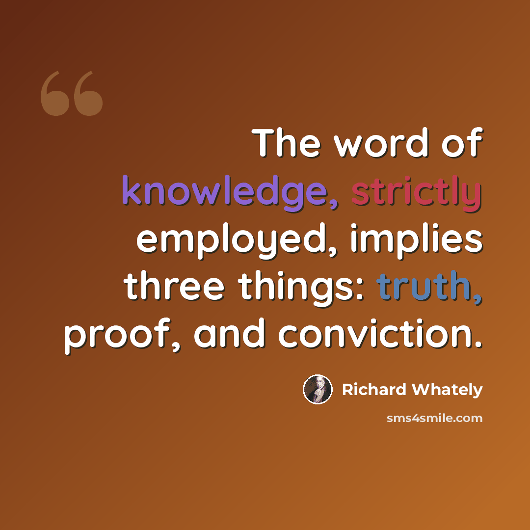 “The word of knowledge, strictly employed, implies three things: truth, proof, and conviction.” quote by Richard Whately