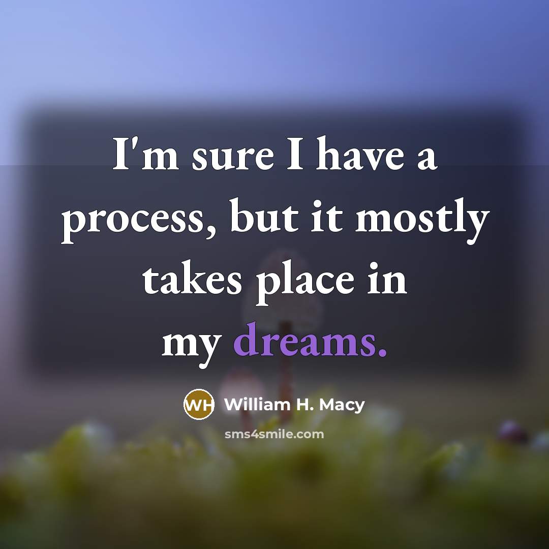 “I'm sure I have a process, but it mostly takes place in my dreams.” quote by William H. Macy